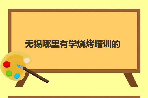 无锡哪里有学烧烤培训的(学烧烤多少钱学费)