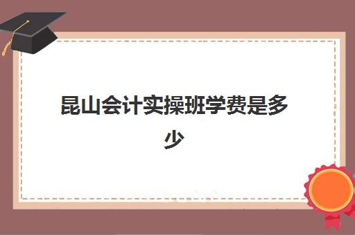 昆山会计实操班学费是多少(会计培训班收费价目表)