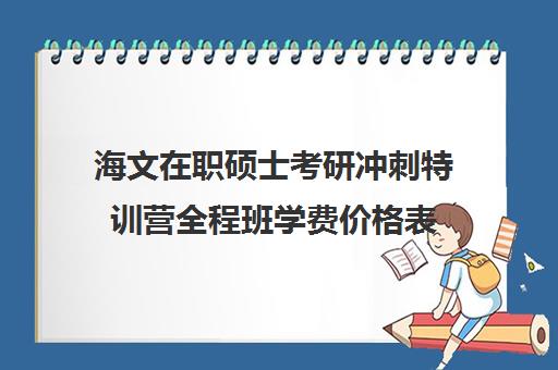 海文在职硕士考研冲刺特训营全程班学费价格表（海文考研线上课程怎么样）