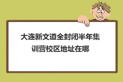 大连新文道全封闭半年集训营校区地址在哪（大连李睿集训营多少钱）