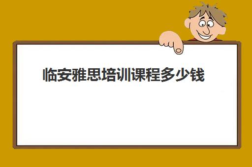 临安雅思培训课程多少钱(杭州口碑好的雅思班)