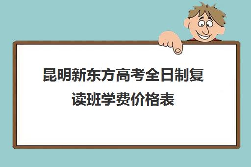 昆明新东方高考全日制复读班学费价格表(昆明复读学费便宜学校)