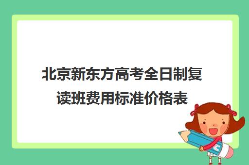 北京新东方高考全日制复读班费用标准价格表（新东方复读一年多少钱）