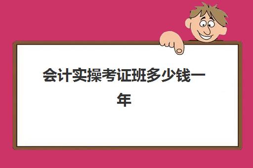 会计实操考证班多少钱一年(现在会计证培训一般多少钱啊)