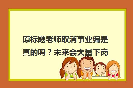 原标题老师取消事业编是真的吗？未来会大量下岗吗？新标题