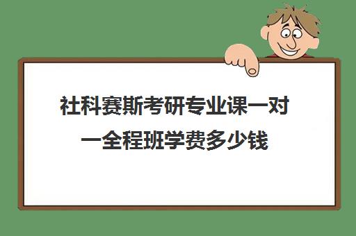 社科赛斯考研专业课一对一全程班学费多少钱（考研专业课一对一培训）