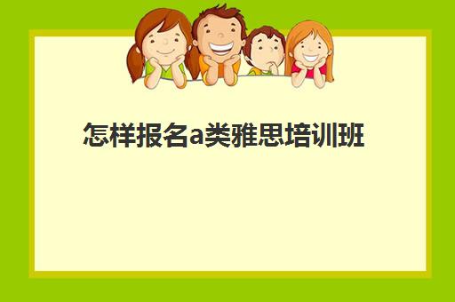 怎样报名a类雅思培训班(2024年雅思托福报名费多少)