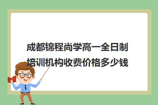 成都锦程尚学高一全日制培训机构收费价格多少钱(成都高三全日制培训机构排名)