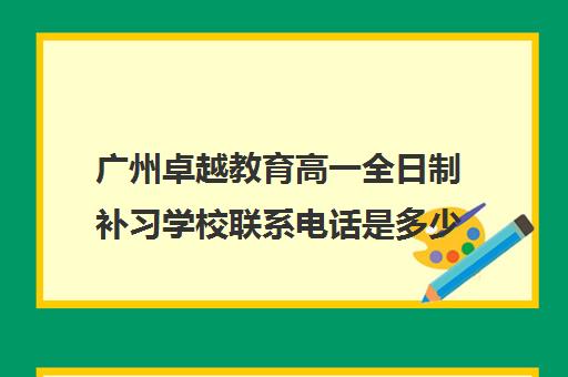 广州卓越教育高一全日制补习学校联系电话是多少