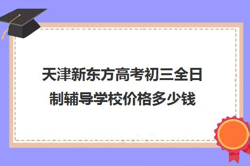 天津新东方高考初三全日制辅导学校价格多少钱(天津初三一对一全托收费标准)