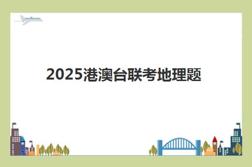 2025港澳台联考地理题(近几年港澳台全国联考数学试卷)