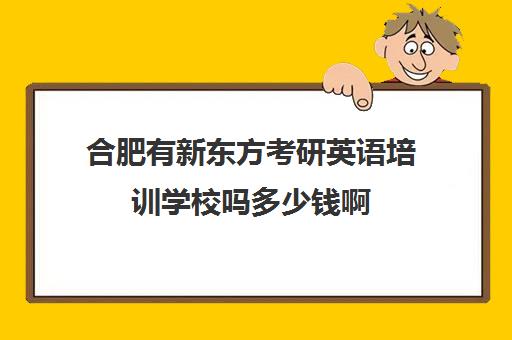 合肥有新东方考研英语培训学校吗多少钱啊(合肥新东方考研集训营)