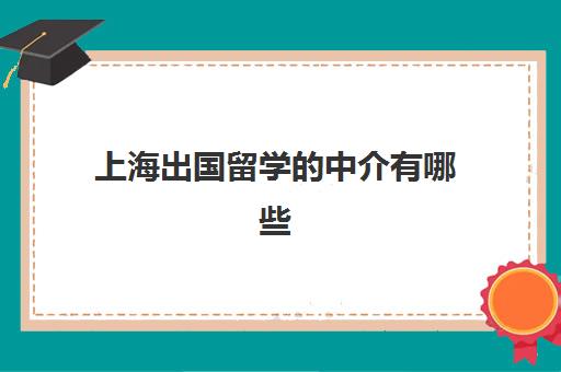 上海出国留学中介有哪些(上海出国留学中介哪家靠谱)