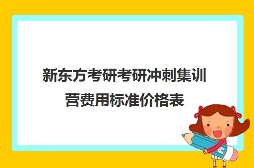 新东方考研考研冲刺集训营费用标准价格表（新东方考研班一般多少钱）