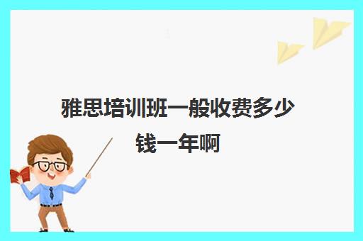 雅思培训班一般收费多少钱一年啊