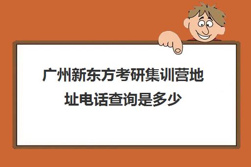 广州新东方考研集训营地址电话查询是多少(新东方考研班)