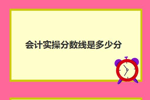 会计实操分数线是多少分(会计考研学校难度排名)