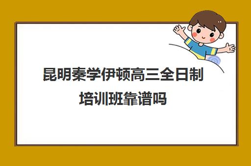 昆明秦学伊顿高三全日制培训班靠谱吗(西安秦学伊顿)