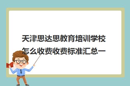 天津思达思教育培训学校怎么收费收费标准汇总一览(天津初中一对一辅导价格)