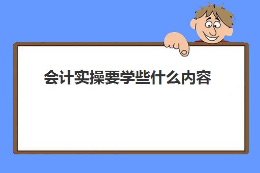 会计实操要学些什么内容(零基础会计怎么学)