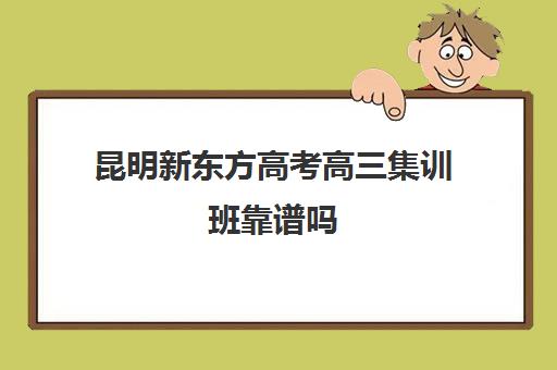 昆明新东方高考高三集训班靠谱吗(新东方高考冲刺班封闭式全日制)