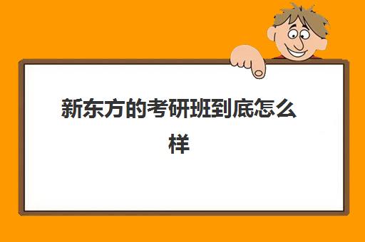 新东方的考研班到底怎么样(考研班是报网课还是新东方好)