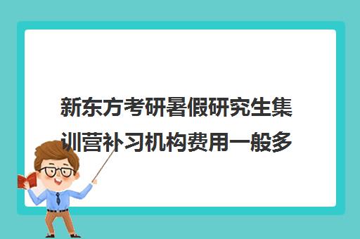 新东方考研暑假研究生集训营补习机构费用一般多少钱