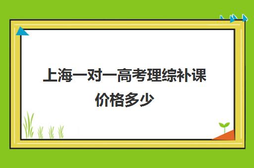 上海一对一高考理综补课价格多少(高中补课一对一收费标准)