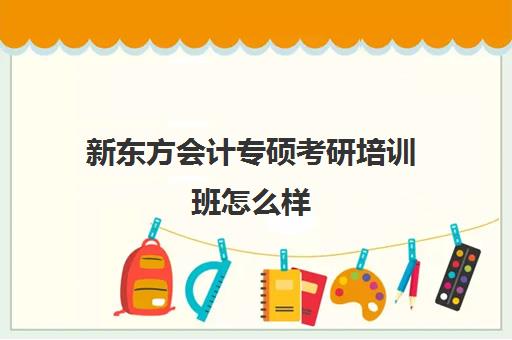 新东方会计专硕考研培训班怎么样(会计专硕培训机构哪个比较好)