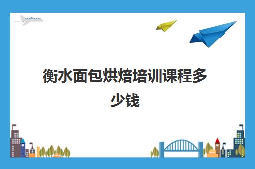 衡水面包烘焙培训课程多少钱(培训蛋糕学校学费多少钱一个月)