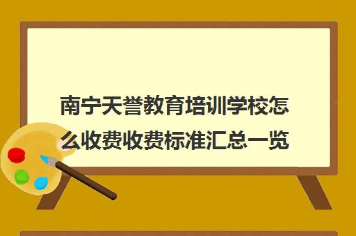 南宁天誉教育培训学校怎么收费收费标准汇总一览（南宁十大教育培训机构介绍）