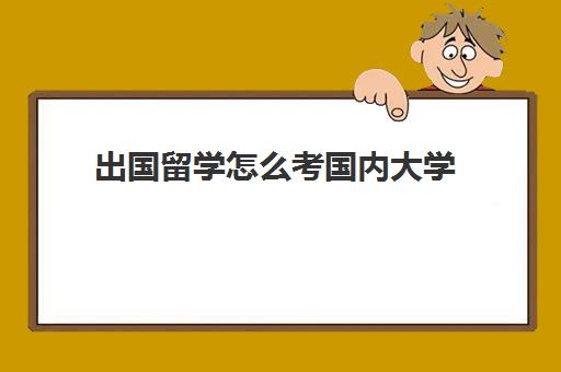 出国留学怎么考国内大学(怎样才能申请出国留学)