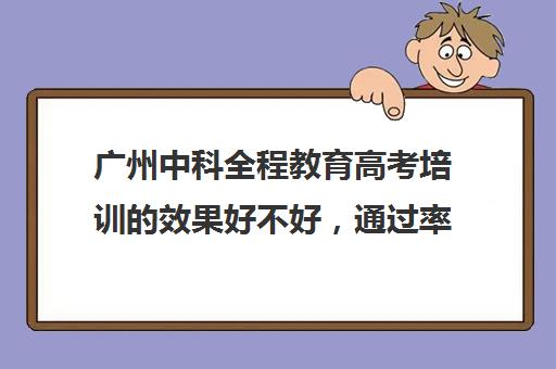 广州中科全程教育高考培训效果好不好，通过率怎么样(郑州比较好高三培训学校)