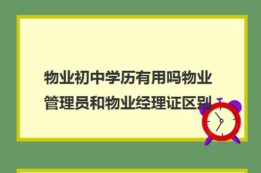 物业初中学历有用吗物业管理员和物业经理证区别90