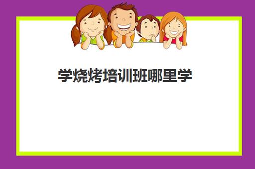 学烧烤培训班哪里学(温州烧烤培训班要多少钱)