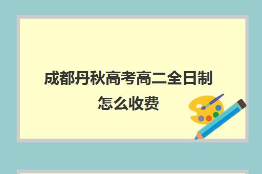 成都丹秋高考高二全日制怎么收费(成都高考全日制封闭辅导班)