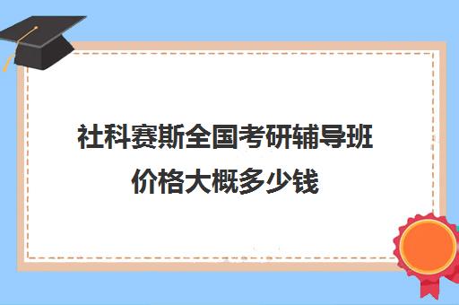 社科赛斯全国考研辅导班价格大概多少钱（社科赛斯好吗）