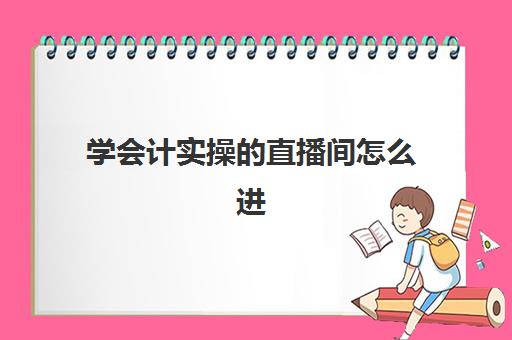 学会计实操的直播间怎么进(哪里有学直播的地方)