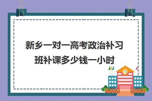 新乡一对一高考政治补习班补课多少钱一小时