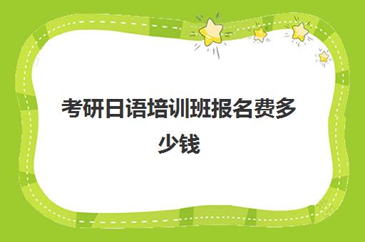 考研日语培训班报名费多少钱(日语考研学校难度排名)