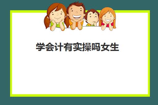 学会计有实操吗女生(学会计从何入手)