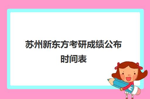 苏州新东方考研成绩公布时间表(新东方研究生招生报名查询系统)