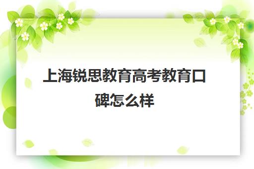 上海锐思教育高考教育口碑怎么样（上海高考各高校录取分数线排名）