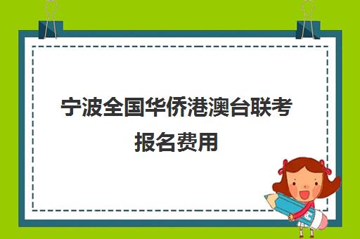 宁波全国华侨港澳台联考报名费用(港澳台联考的学费一年多少钱)