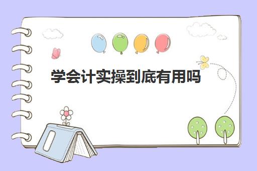 学会计实操到底有用吗(做会计一般需要多长时间才能上手)