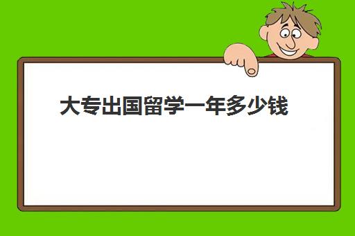 大专出国留学一年多少钱(大专出国留学需要哪些条件)