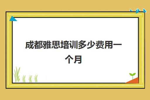 成都雅思培训多少费用一个月(成都学为贵雅思费用)