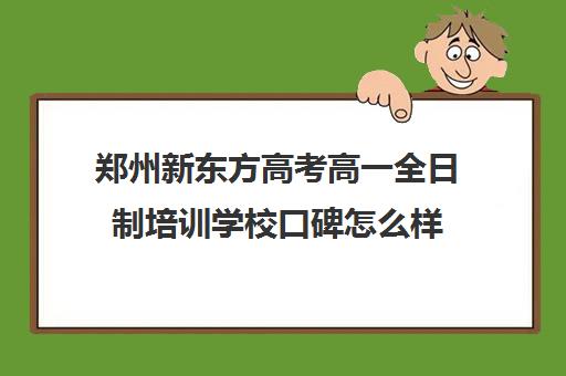 郑州新东方高考高一全日制培训学校口碑怎么样(新东方封闭班全日制)