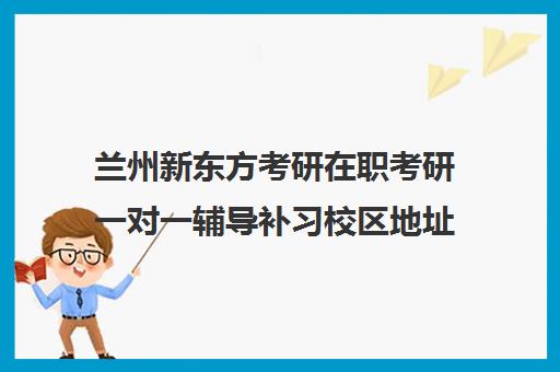 兰州新东方考研在职考研一对一辅导补习校区地址分布