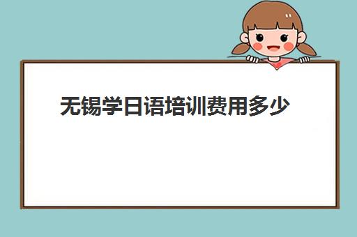 无锡学日语培训费用多少(高中日语学费一般一年多少钱)